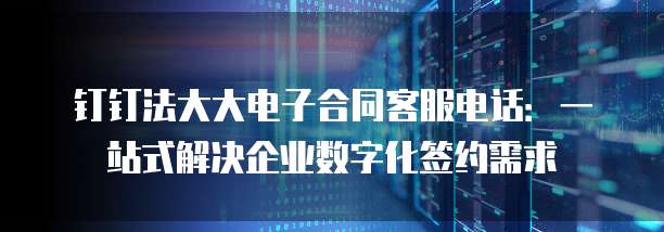 钉钉法大大电子合同客服电话:一站式解决企业数字化签约需求