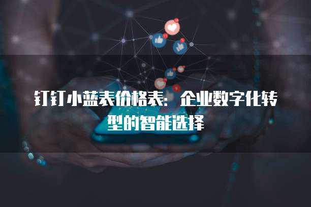 钉钉小蓝表价格表:企业数字化转型的智能选择