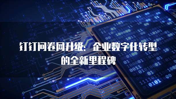 钉钉问卷网升级:企业数字化转型的全新里程碑