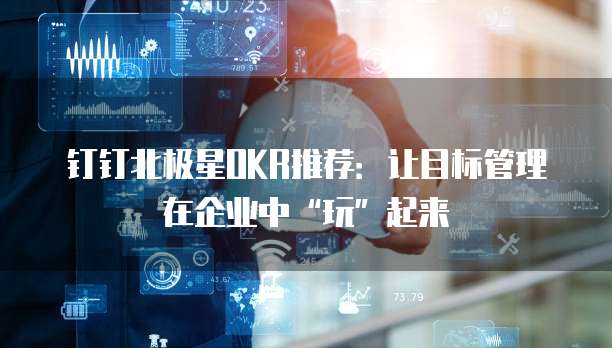 钉钉北极星OKR推荐:让目标管理在企业中“玩”起来