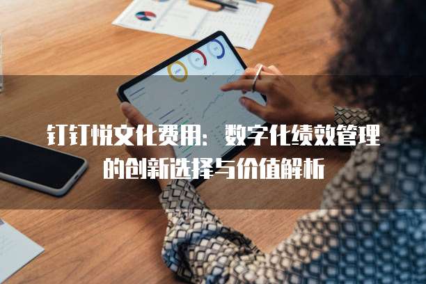 钉钉悦文化费用:数字化绩效管理的创新选择与价值解析