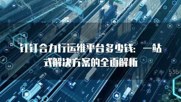 钉钉合力行运维平台多少钱:一站式解决方案的全面解析