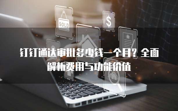 钉钉通达审批多少钱一个月?全面解析费用与功能价值