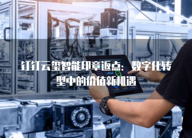 钉钉云玺智能印章返点:数字化转型中的价值新机遇