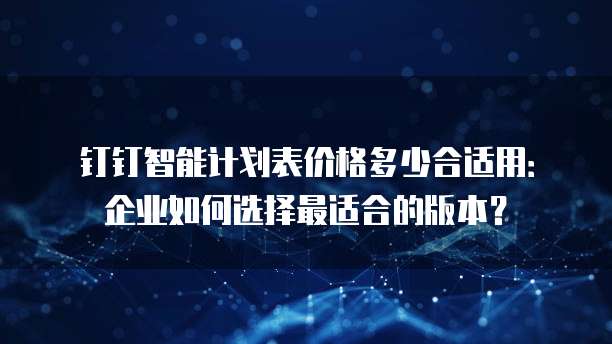 钉钉智能计划表价格多少合适用:企业如何选择最适合的版本?