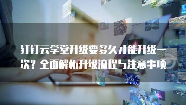 钉钉云学堂升级要多久才能升级一次?全面解析升级流程与注意事项