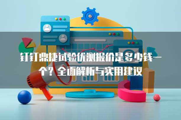 钉钉鼎捷试验优测报价是多少钱一个?全面解析与实用建议