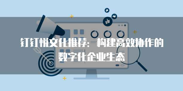 钉钉悦文化推荐:构建高效协作的数字化企业生态