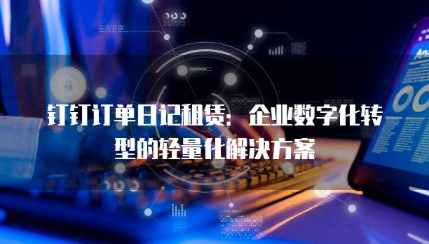 钉钉订单日记租赁:企业数字化转型的轻量化解决方案