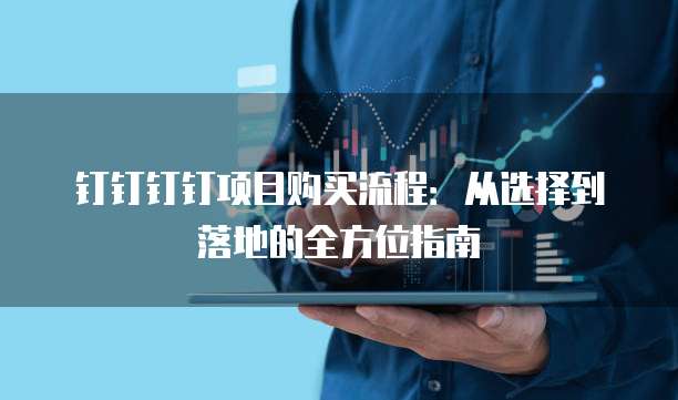 钉钉钉钉项目购买流程:从选择到落地的全方位指南