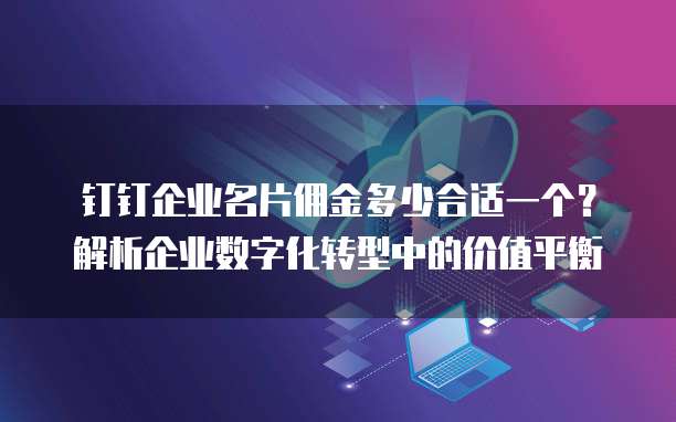 钉钉企业名片佣金多少合适一个?解析企业数字化转型中的价值平衡