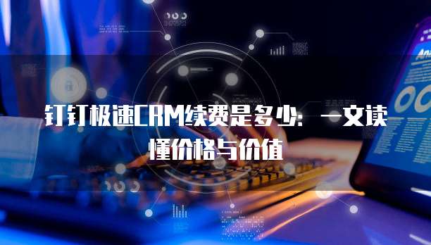 钉钉极速CRM续费是多少:一文读懂价格与价值