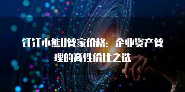 钉钉小熊U管家价格:企业资产管理的高性价比之选