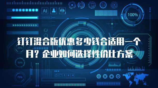 钉钉混合版优惠多少钱合适用一个月?企业如何选择性价比方案