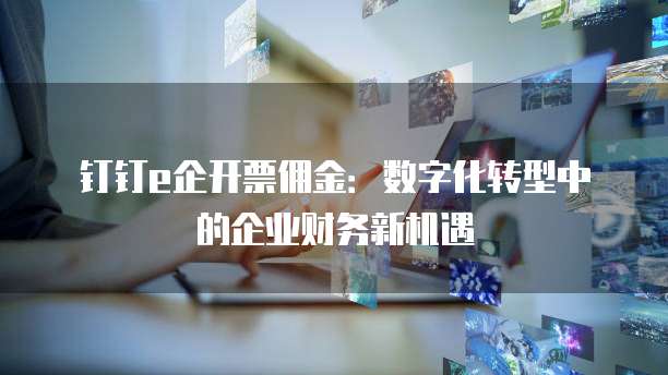 钉钉e企开票佣金:数字化转型中的企业财务新机遇