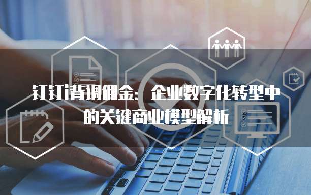 钉钉i背调佣金:企业数字化转型中的关键商业模型解析