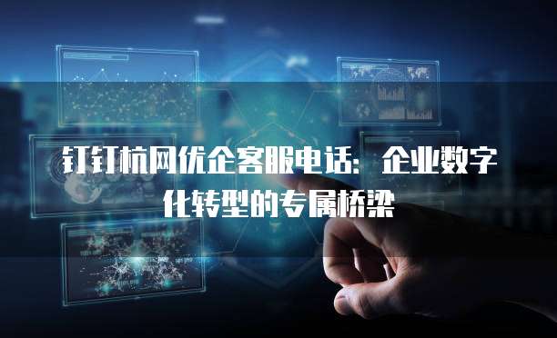 钉钉杭网优企客服电话：企业数字化转型的专属桥梁