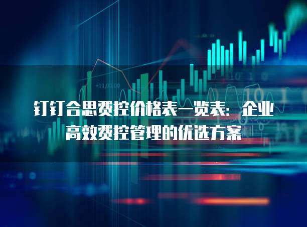 钉钉合思费控价格表一览表:企业高效费控管理的优选方案