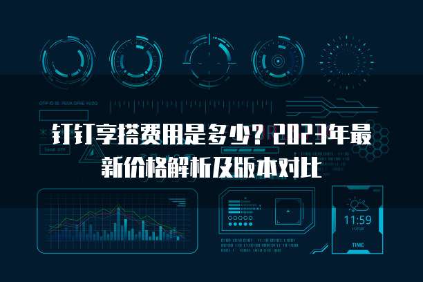 钉钉享搭费用是多少？2023年最新价格解析及版本对比