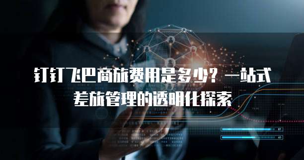 钉钉飞巴商旅费用是多少?一站式差旅管理的透明化探索