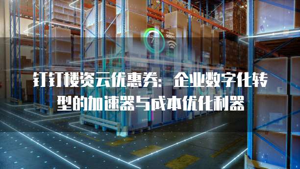 钉钉楼资云优惠券:企业数字化转型的加速器与成本优化利器