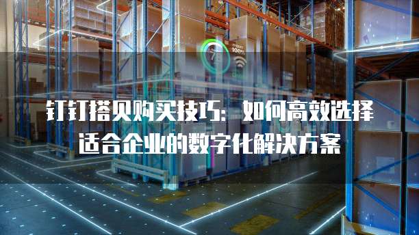 钉钉搭贝购买技巧：如何高效选择适合企业的数字化解决方案