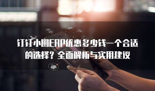 钉钉小圈ERP优惠多少钱一个合适的选择?全面解析与实用建议