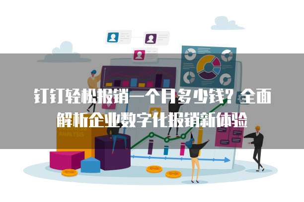 钉钉轻松报销一个月多少钱?全面解析企业数字化报销新体验