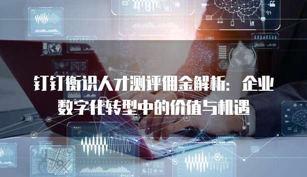 钉钉衡识人才测评佣金解析:企业数字化转型中的价值与机遇