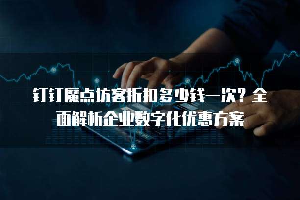 钉钉魔点访客折扣多少钱一次?全面解析企业数字化优惠方案