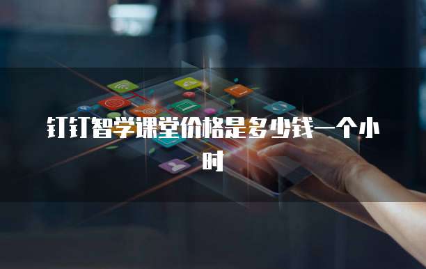 钉钉智学课堂价格是多少钱一个小时
