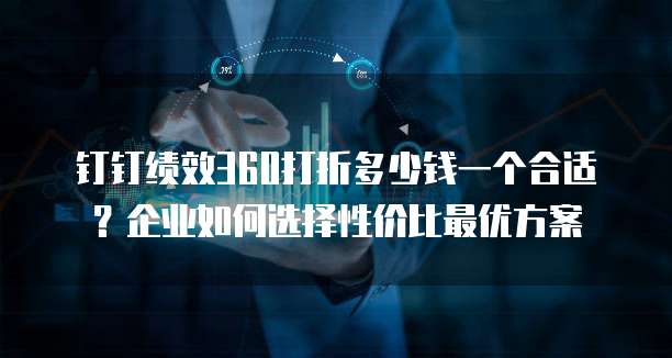 钉钉绩效360打折多少钱一个合适?企业如何选择性价比最优方案