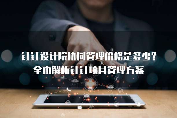 钉钉设计院协同管理价格是多少?全面解析钉钉项目管理方案