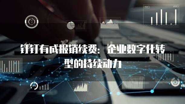 钉钉有成报销续费:企业数字化转型的持续动力