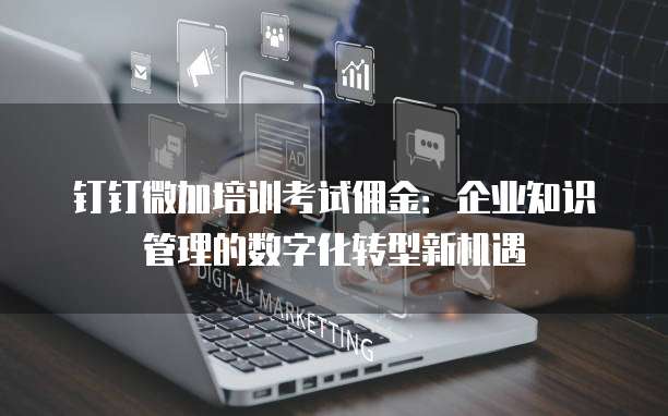 钉钉微加培训考试佣金:企业知识管理的数字化转型新机遇