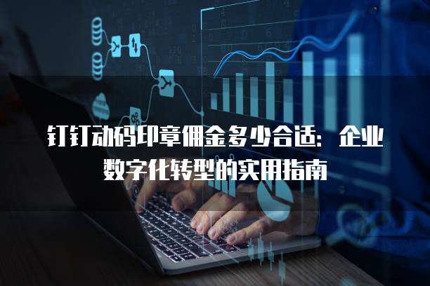 钉钉动码印章佣金多少合适:企业数字化转型的实用指南