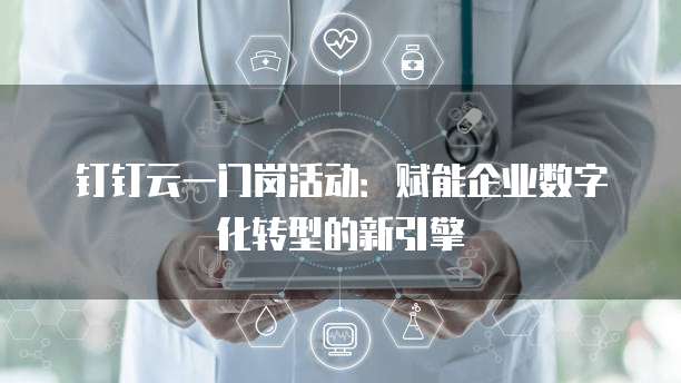 钉钉云一门岗活动:赋能企业数字化转型的新引擎