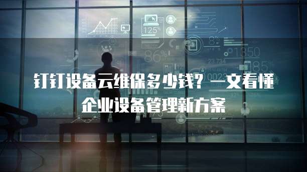 钉钉设备云维保多少钱?一文看懂企业设备管理新方案