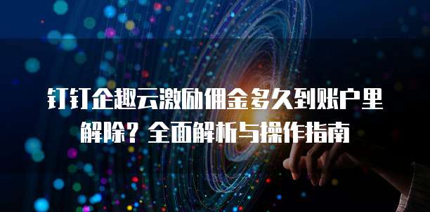 钉钉企趣云激励佣金多久到账户里解除?全面解析与操作指南