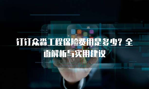 钉钉众淼工程保险费用是多少?全面解析与实用建议