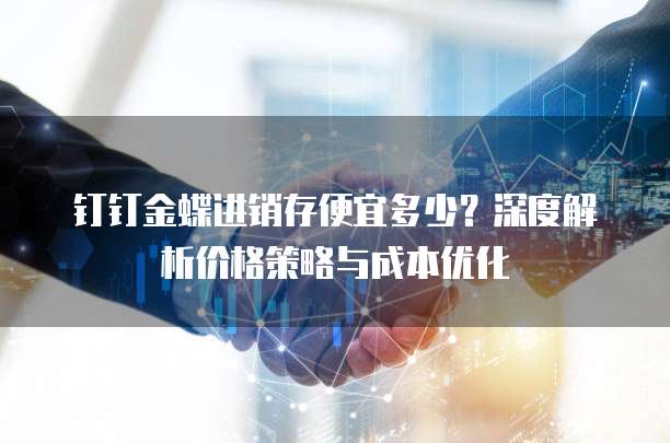 钉钉金蝶进销存便宜多少?深度解析价格策略与成本优化
