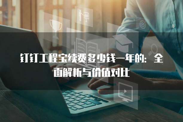 钉钉工程宝续费多少钱一年的:全面解析与价值对比