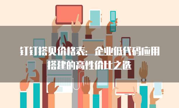 钉钉搭贝价格表:企业低代码应用搭建的高性价比之选