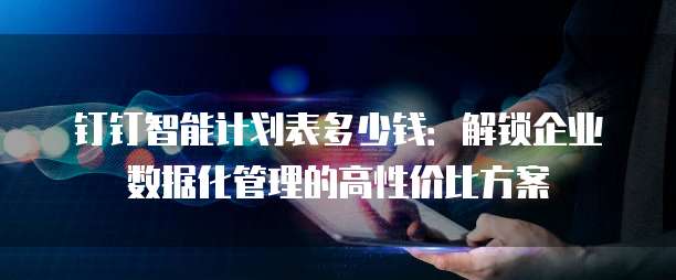 钉钉智能计划表多少钱:解锁企业数据化管理的高性价比方案