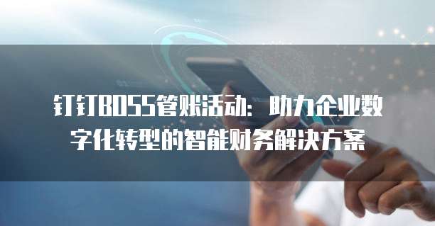 钉钉BOSS管账活动:助力企业数字化转型的智能财务解决方案