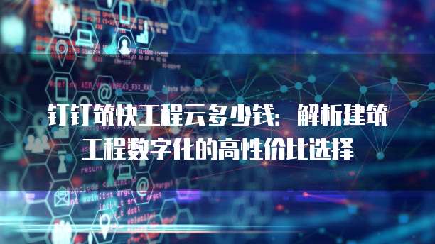 钉钉筑快工程云多少钱:解析建筑工程数字化的高性价比选择