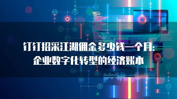 钉钉招采江湖佣金多少钱一个月:企业数字化转型的经济账本