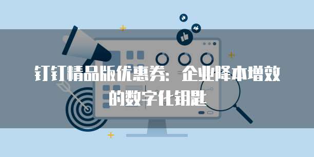 钉钉精品版优惠券:企业降本增效的数字化钥匙