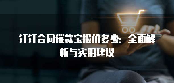 钉钉合同催款宝报价多少:全面解析与实用建议