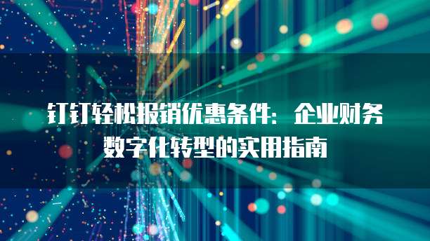 钉钉轻松报销优惠条件:企业财务数字化转型的实用指南